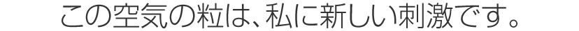 この空気の粒は、私に新しい刺激です。