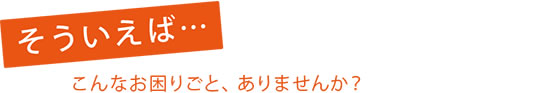 こんなお困りごと、ありませんか？