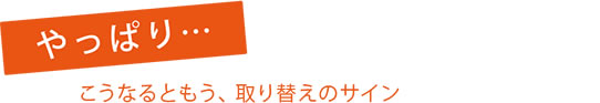 こうなるともう、取り替えのサイン